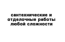 сантехнические и отделочные работы любой сложности 